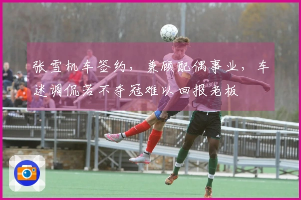 张雪机车签约，兼顾配偶事业，车迷调侃若不夺冠难以回报老板